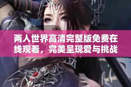兩人世界高清完整版免費在線觀看，完美呈現(xiàn)愛與挑戰(zhàn)的視角