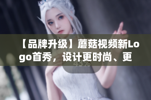 【品牌升級】蘑菇視頻新Logo首秀，設計更時尚、更現(xiàn)代化！