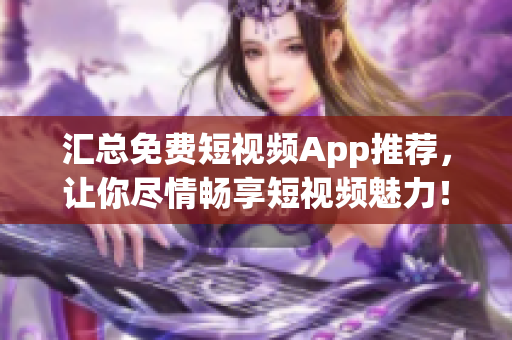 匯總免費(fèi)短視頻App推薦，讓你盡情暢享短視頻魅力！