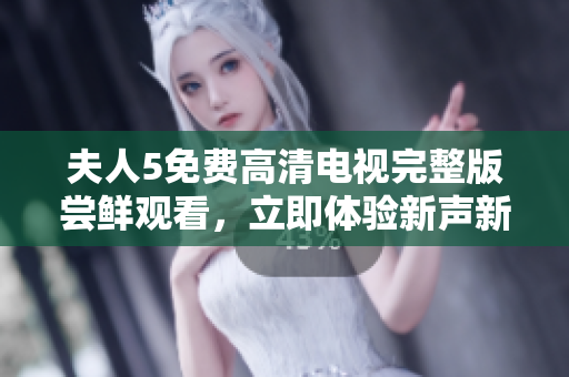 夫人5免費(fèi)高清電視完整版嘗鮮觀看，立即體驗(yàn)新聲新情 