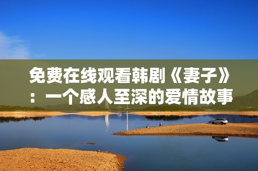 免費(fèi)在線觀看韓劇《妻子》：一個(gè)感人至深的愛情故事