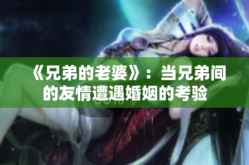 《兄弟的老婆》：當兄弟間的友情遭遇婚姻的考驗