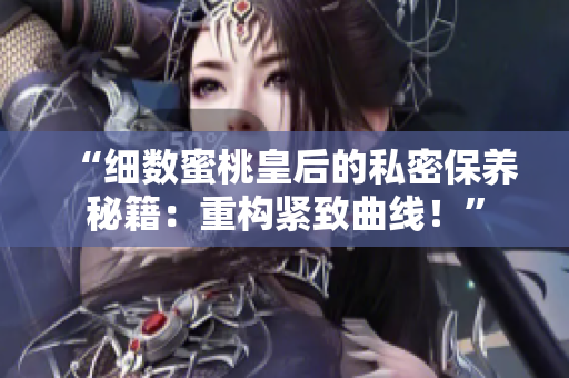 “細(xì)數(shù)蜜桃皇后的私密保養(yǎng)秘籍：重構(gòu)緊致曲線！”