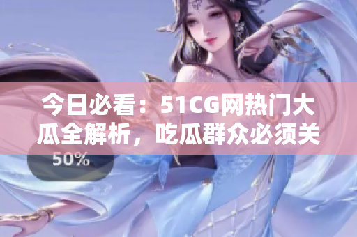 今日必看：51CG網(wǎng)熱門大瓜全解析，吃瓜群眾必須關注
