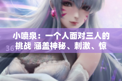 小噴泉：一個(gè)人面對(duì)三人的挑戰(zhàn) 涵蓋神秘、刺激、驚險(xiǎn)元素 驚險(xiǎn)小說(shuō)