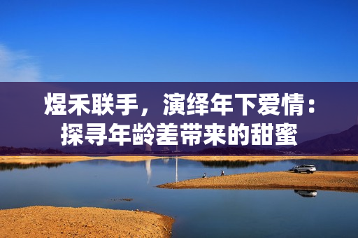 煜禾聯(lián)手，演繹年下愛情：探尋年齡差帶來的甜蜜