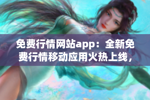 免費行情網(wǎng)站app：全新免費行情移動應用火熱上線，不容錯過!