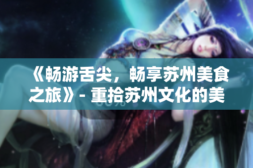 《暢游舌尖，暢享蘇州美食之旅》- 重拾蘇州文化的美食傳承