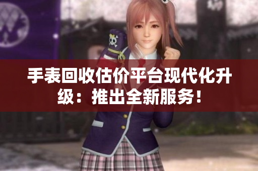手表回收估價(jià)平臺(tái)現(xiàn)代化升級(jí)：推出全新服務(wù)！