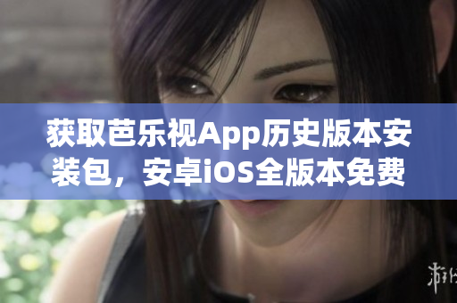 獲取芭樂(lè)視App歷史版本安裝包，安卓iOS全版本免費(fèi)下載攻略
