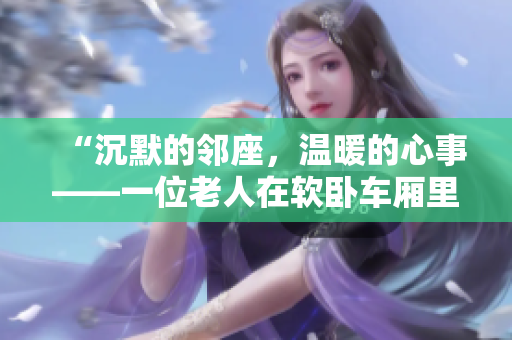 “沉默的鄰座，溫暖的心事——一位老人在軟臥車(chē)廂里的深夜故事”