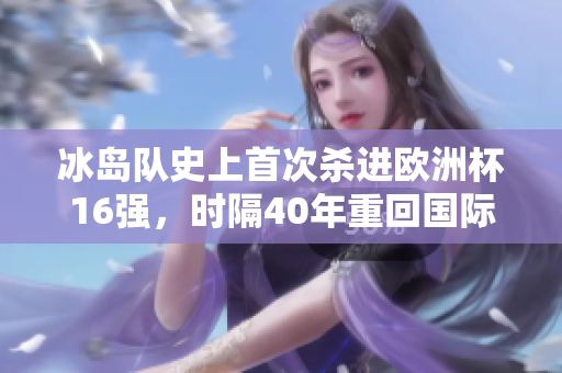 冰島隊(duì)史上首次殺進(jìn)歐洲杯16強(qiáng)，時(shí)隔40年重回國(guó)際大賽舞臺(tái)！