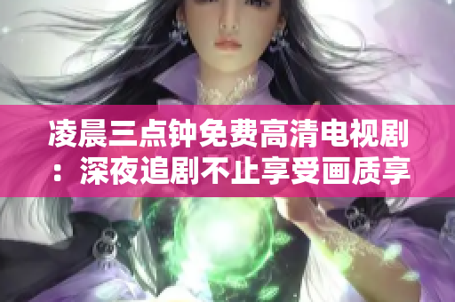 凌晨三點(diǎn)鐘免費(fèi)高清電視?。荷钜棺穭〔恢瓜硎墚?huà)質(zhì)享受情節(jié)