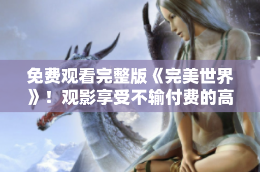 免費(fèi)觀看完整版《完美世界》！觀影享受不輸付費(fèi)的高品質(zhì)視聽享受