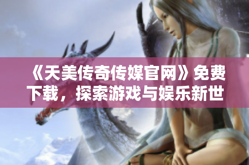 《天美傳奇?zhèn)髅焦倬W(wǎng)》免費(fèi)下載，探索游戲與娛樂(lè)新世界