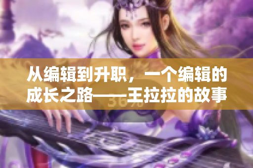 從編輯到升職，一個(gè)編輯的成長(zhǎng)之路——王拉拉的故事