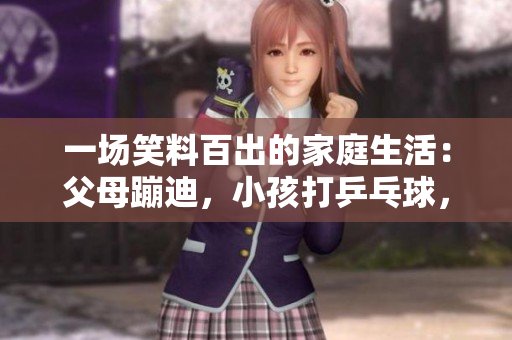 一場笑料百出的家庭生活：父母蹦迪，小孩打乒乓球，寵物玩滑板！