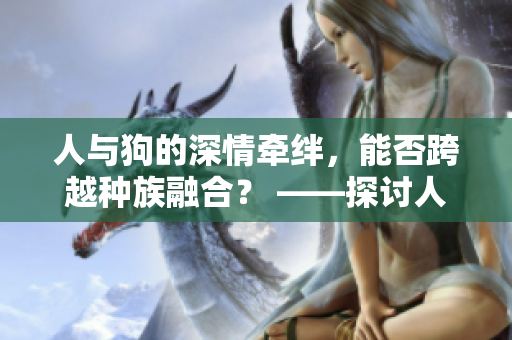 人與狗的深情牽絆，能否跨越種族融合？ ——探討人狗雜配的可能性