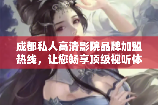 成都私人高清影院品牌加盟熱線，讓您暢享頂級(jí)視聽體驗(yàn)