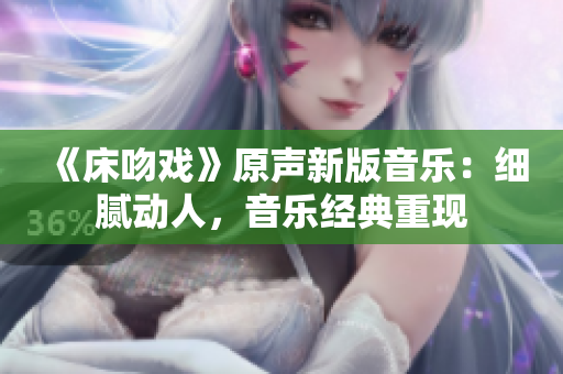 《床吻戲》原聲新版音樂：細(xì)膩動人，音樂經(jīng)典重現(xiàn)