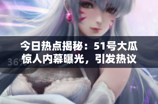 今日熱點(diǎn)揭秘：51號大瓜驚人內(nèi)幕曝光，引發(fā)熱議