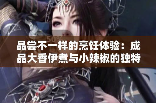 品嘗不一樣的烹飪體驗：成品大香伊煮與小辣椒的獨(dú)特風(fēng)味