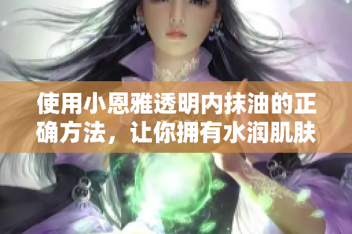 使用小恩雅透明內(nèi)抹油的正確方法，讓你擁有水潤肌膚！