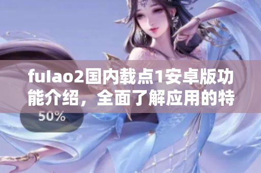 fuIao2國內(nèi)載點(diǎn)1安卓版功能介紹，全面了解應(yīng)用的特色及優(yōu)勢
