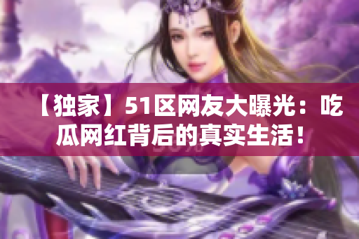 【獨(dú)家】51區(qū)網(wǎng)友大曝光：吃瓜網(wǎng)紅背后的真實(shí)生活！