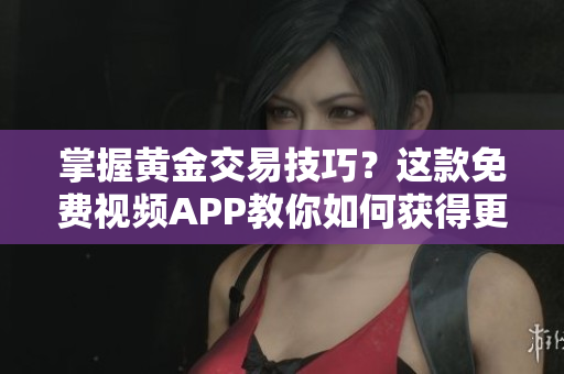 掌握黃金交易技巧？這款免費視頻APP教你如何獲得更多收益！
