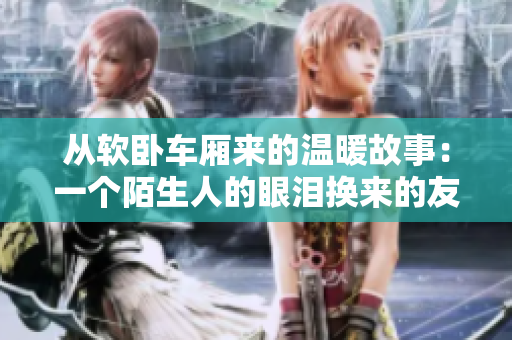 從軟臥車廂來(lái)的溫暖故事：一個(gè)陌生人的眼淚換來(lái)的友誼