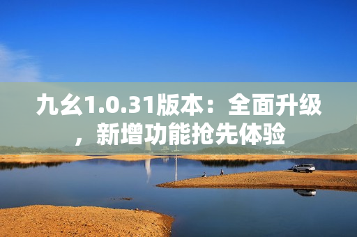 九幺1.0.31版本：全面升級，新增功能搶先體驗
