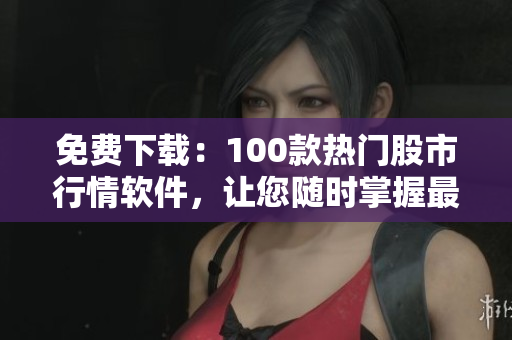 免費(fèi)下載：100款熱門股市行情軟件，讓您隨時(shí)掌握最新動(dòng)態(tài)