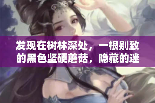 發(fā)現(xiàn)在樹林深處，一根別致的黑色堅(jiān)硬蘑菇，隱藏的迷離之美