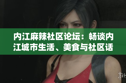 內(nèi)江麻辣社區(qū)論壇：暢談內(nèi)江城市生活、美食與社區(qū)話題(1)