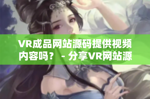 VR成品網(wǎng)站源碼提供視頻內(nèi)容嗎？ - 分享VR網(wǎng)站源碼的視頻資源