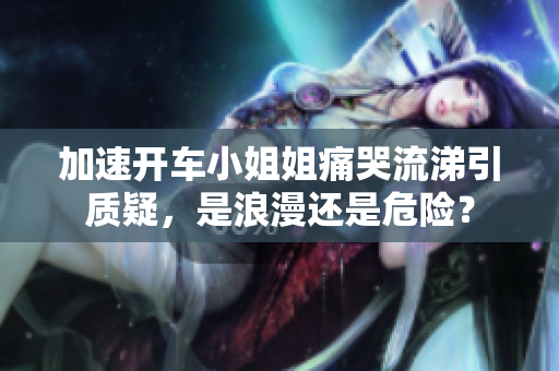 加速開車小姐姐痛哭流涕引質(zhì)疑，是浪漫還是危險(xiǎn)？