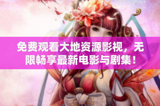 免費(fèi)觀看大地資源影視，無(wú)限暢享最新電影與劇集！