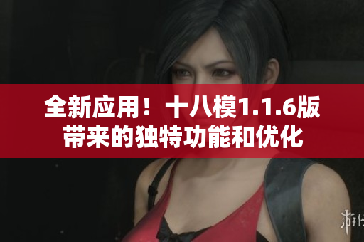 全新應用！十八模1.1.6版帶來的獨特功能和優(yōu)化