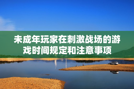 未成年玩家在刺激戰(zhàn)場的游戲時間規(guī)定和注意事項