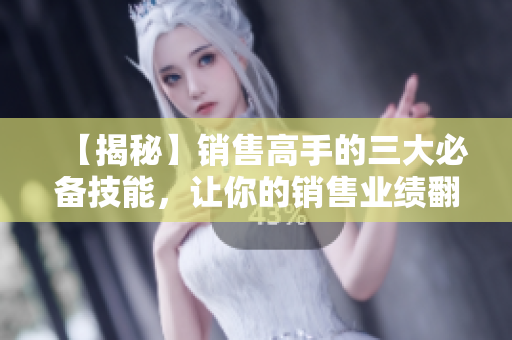 【揭秘】銷售高手的三大必備技能，讓你的銷售業(yè)績翻倍！