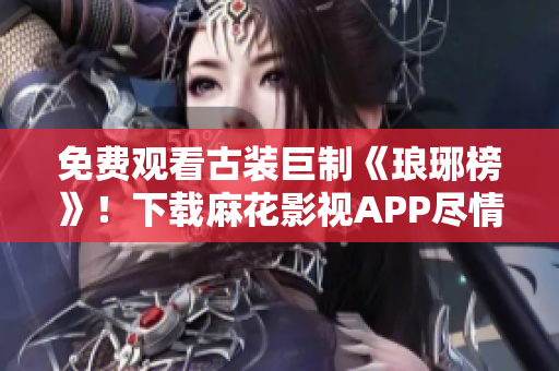 免費觀看古裝巨制《瑯琊榜》！下載麻花影視APP盡情暢享高清視聽