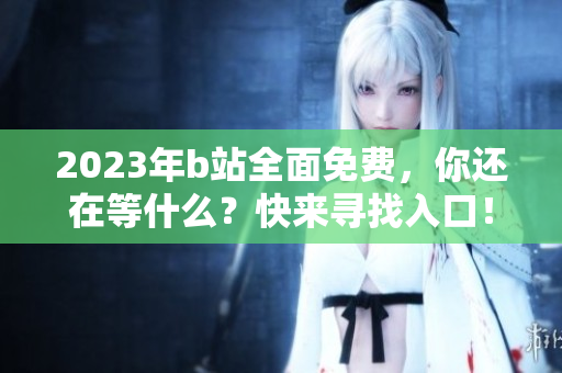 2023年b站全面免費(fèi)，你還在等什么？快來(lái)尋找入口！