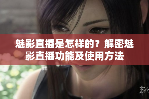 魅影直播是怎樣的？解密魅影直播功能及使用方法