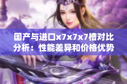 國(guó)產(chǎn)與進(jìn)口x7x7x7槽對(duì)比分析：性能差異和價(jià)格優(yōu)勢(shì)深度剖析(1)