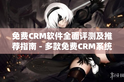 免費CRM軟件全面評測及推薦指南 - 多款免費CRM系統(tǒng)全面解析