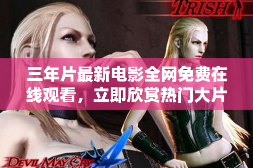 三年片最新電影全網(wǎng)免費在線觀看，立即欣賞熱門大片的絕佳機會