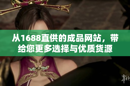 從1688直供的成品網(wǎng)站，帶給您更多選擇與優(yōu)質(zhì)貨源