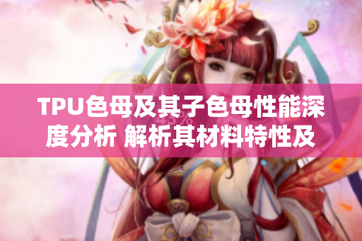 TPU色母及其子色母性能深度分析 解析其材料特性及應用領域