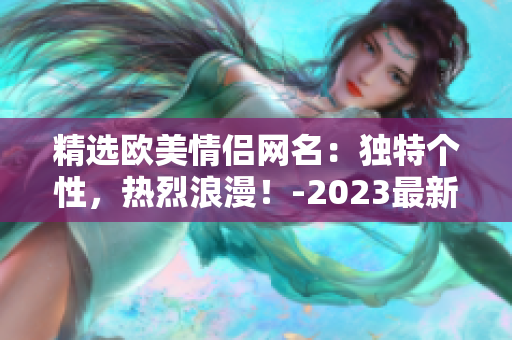 精選歐美情侶網(wǎng)名：獨(dú)特個(gè)性，熱烈浪漫！-2023最新推薦